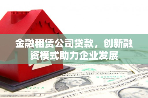 前镇金融租赁公司贷款，创新融资模式助力企业发展