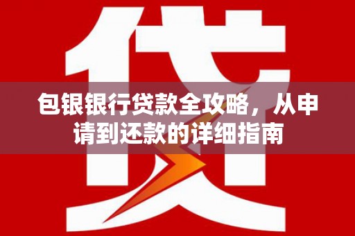 长岭包银银行贷款全攻略，从申请到还款的详细指南