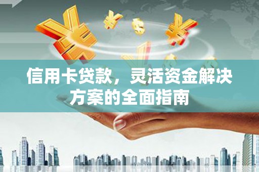 聂荣信用卡贷款，灵活资金解决方案的全面指南