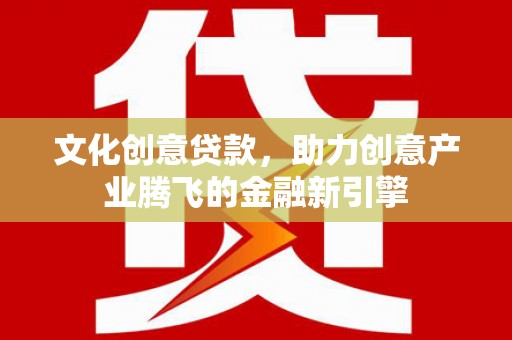宜兰文化创意贷款，助力创意产业腾飞的金融新引擎