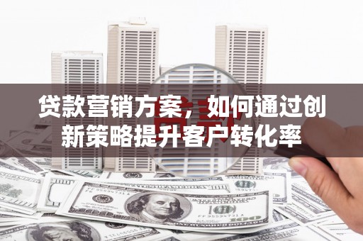 沙湾贷款营销方案，如何通过创新策略提升客户转化率