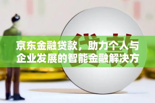 克什克腾旗京东金融贷款，助力个人与企业发展的智能金融解决方案
