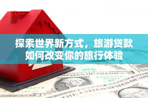 莎车探索世界新方式，旅游贷款如何改变你的旅行体验
