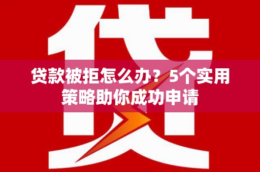 浔阳贷款被拒怎么办？5个实用策略助你成功申请