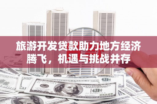 苍南旅游开发贷款助力地方经济腾飞，机遇与挑战并存
