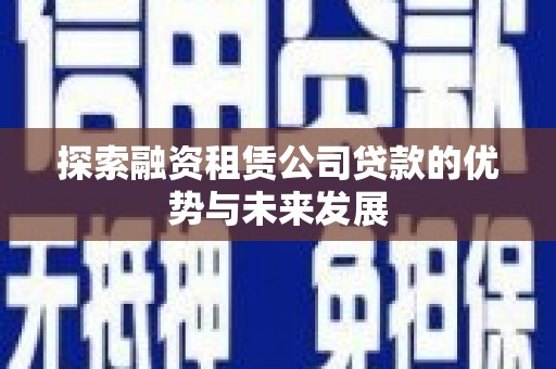 吴起探索融资租赁公司贷款的优势与未来发展