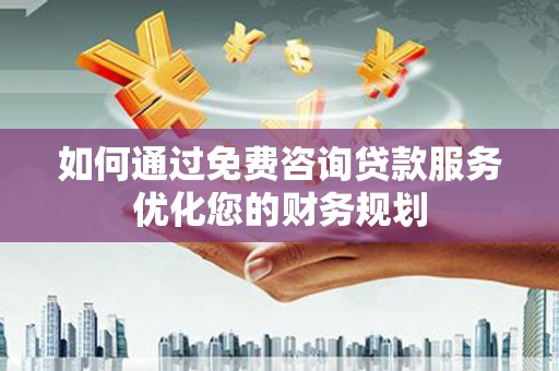 马尔康如何通过免费咨询贷款服务优化您的财务规划