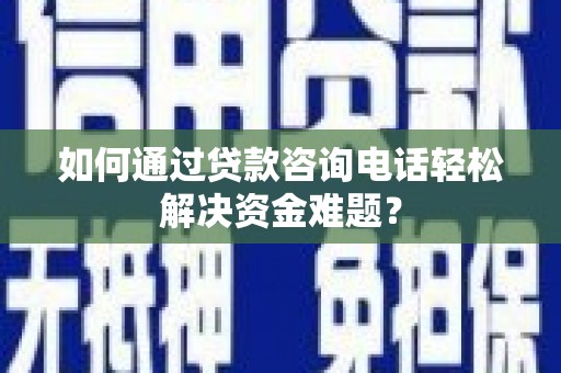 定海如何通过贷款咨询电话轻松解决资金难题？