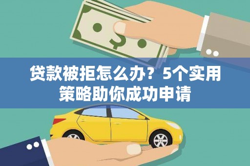 海拉尔贷款被拒怎么办？5个实用策略助你成功申请