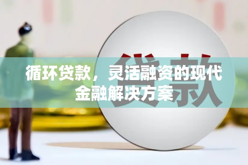 盈江循环贷款，灵活融资的现代金融解决方案