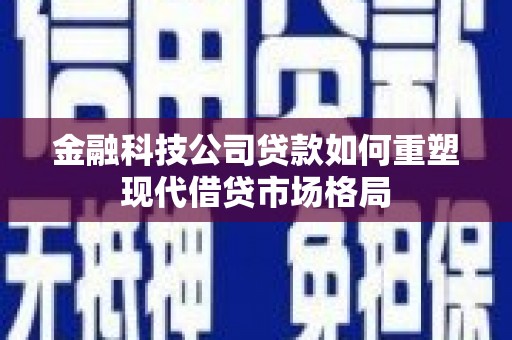 吴忠金融科技公司贷款如何重塑现代借贷市场格局