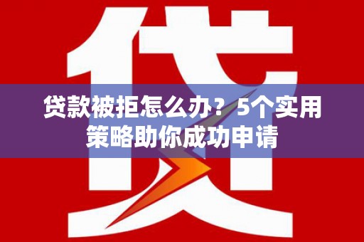 琼结贷款被拒怎么办？5个实用策略助你成功申请