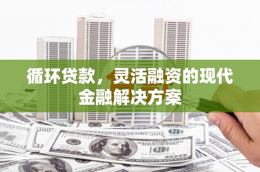 新绛循环贷款，灵活融资的现代金融解决方案