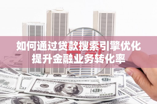 云溪如何通过贷款搜索引擎优化提升金融业务转化率