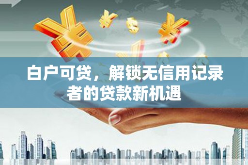 市中区白户可贷，解锁无信用记录者的贷款新机遇