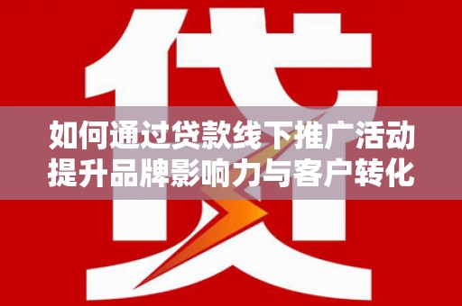 九寨沟如何通过贷款线下推广活动提升品牌影响力与客户转化率