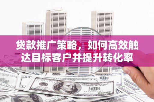 小港贷款推广策略，如何高效触达目标客户并提升转化率