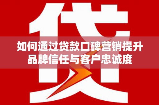 利川如何通过贷款口碑营销提升品牌信任与客户忠诚度