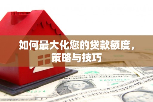 都匀如何最大化您的贷款额度，策略与技巧