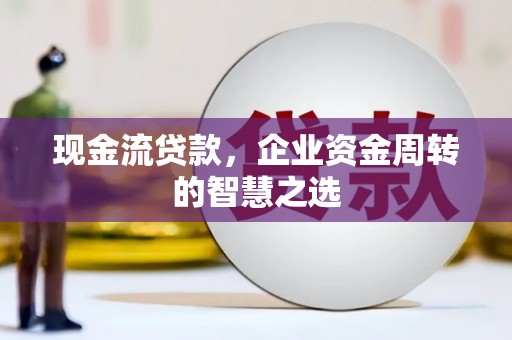 芙蓉现金流贷款，企业资金周转的智慧之选