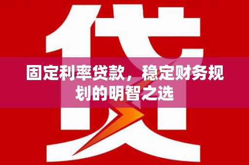 合水固定利率贷款，稳定财务规划的明智之选
