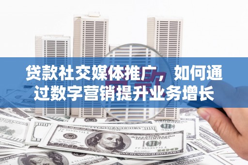 斗南贷款社交媒体推广，如何通过数字营销提升业务增长