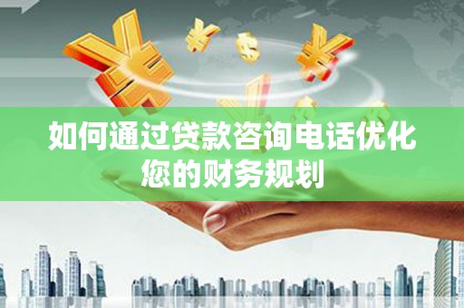 漯河如何通过贷款咨询电话优化您的财务规划