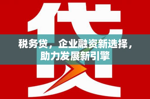 春日税务贷，企业融资新选择，助力发展新引擎
