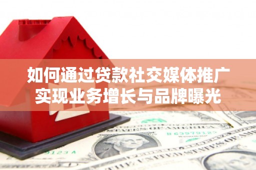 丘北如何通过贷款社交媒体推广实现业务增长与品牌曝光