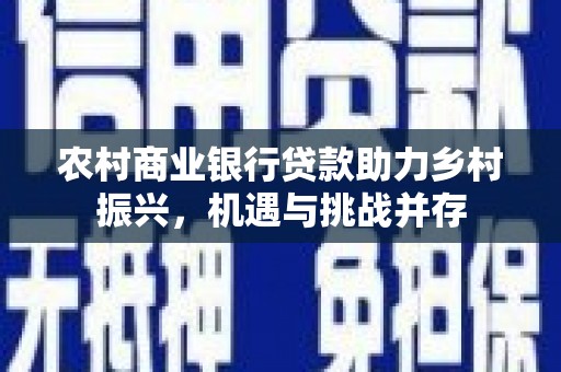 井陉矿区农村商业银行贷款助力乡村振兴，机遇与挑战并存