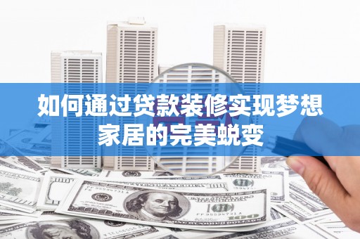 广南如何通过贷款装修实现梦想家居的完美蜕变