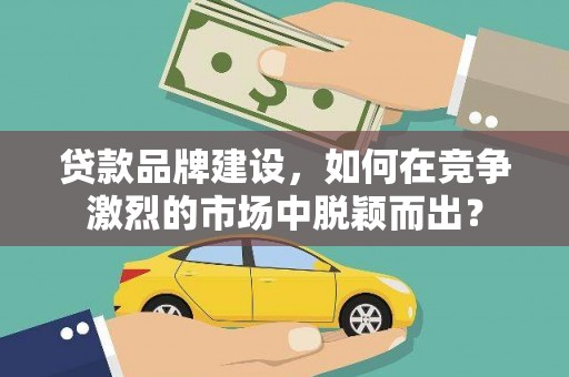单县贷款品牌建设，如何在竞争激烈的市场中脱颖而出？