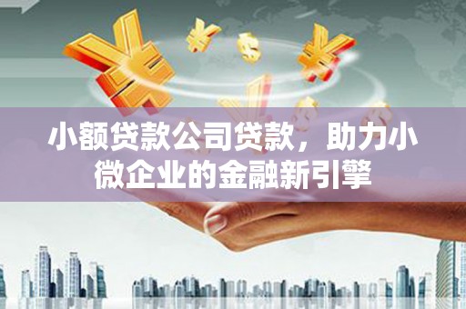 烈山小额贷款公司贷款，助力小微企业的金融新引擎