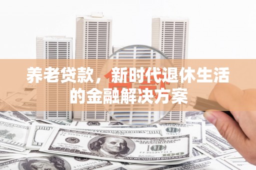 加查养老贷款，新时代退休生活的金融解决方案