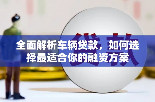 沧源全面解析车辆贷款，如何选择最适合你的融资方案
