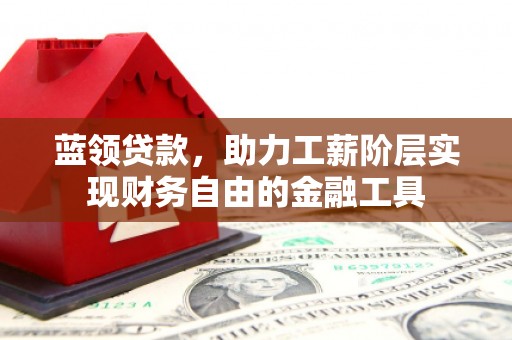 同仁蓝领贷款，助力工薪阶层实现财务自由的金融工具