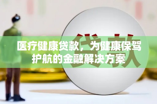 三乡医疗健康贷款，为健康保驾护航的金融解决方案