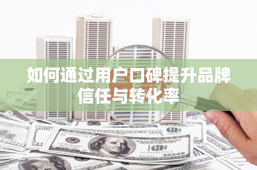 赫山如何通过用户口碑提升品牌信任与转化率