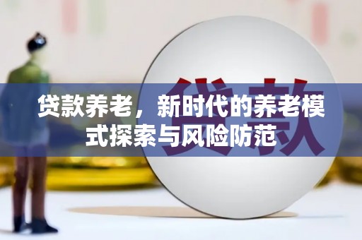 阆中贷款养老，新时代的养老模式探索与风险防范