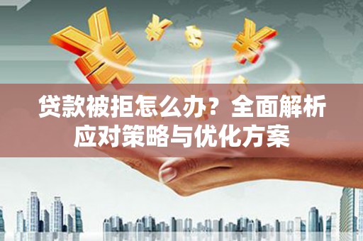 措勤贷款被拒怎么办？全面解析应对策略与优化方案