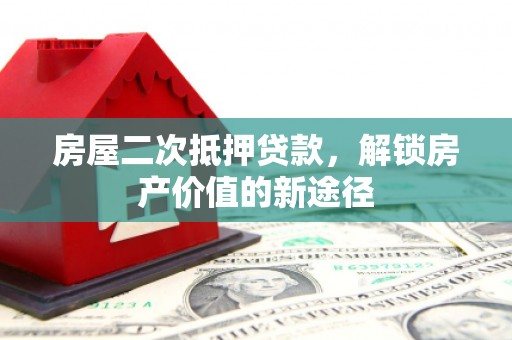 武进房屋二次抵押贷款，解锁房产价值的新途径